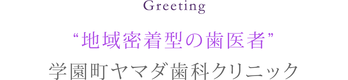 Greeting “地域密着型の歯医者”ヤマダ歯科・口腔外科