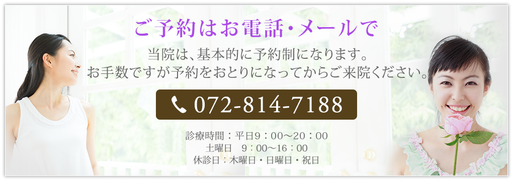 ご予約はお電話・メールで当院は、基本的に予約制になります。お手数ですが予約をおとりになってからご来院ください。072-814-7188 診療時間：平日　10：00～13：00/15：00～20：00 土曜日　9：00～14：00 休診日：木曜日・日曜日・祝日